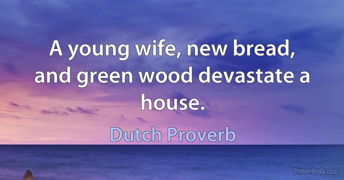 A young wife, new bread, and green wood devastate a house. (Dutch Proverb)