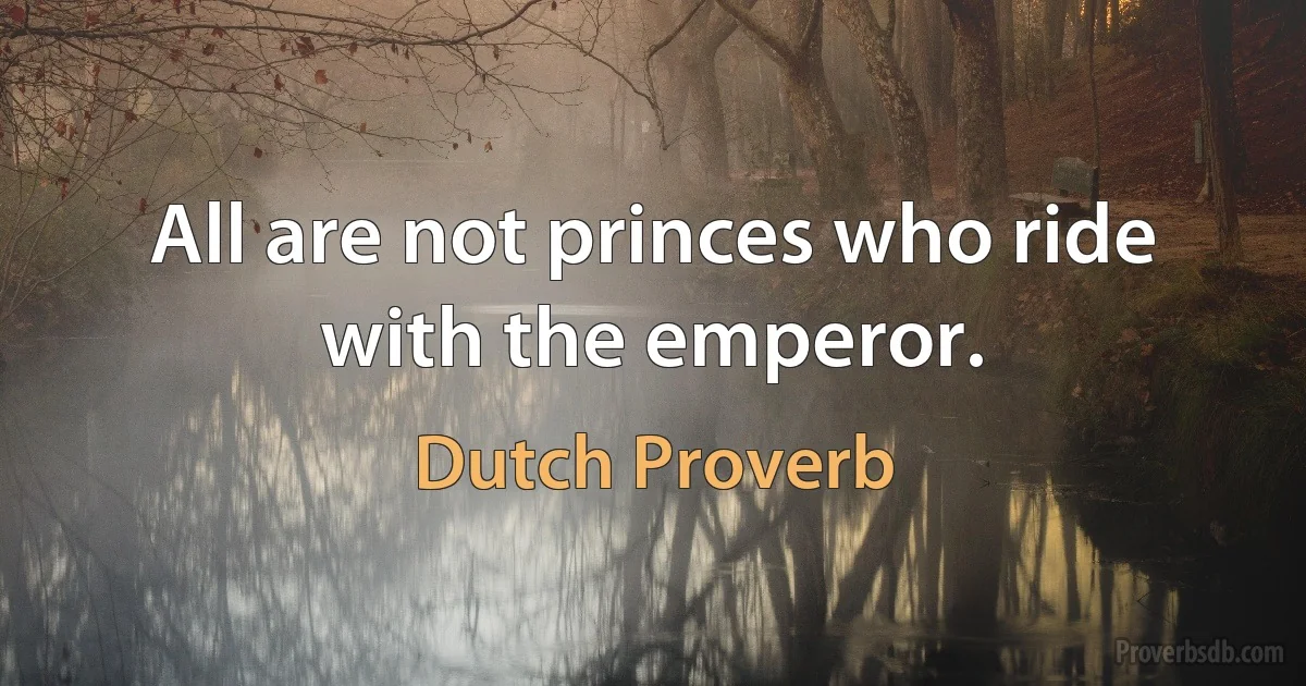 All are not princes who ride with the emperor. (Dutch Proverb)