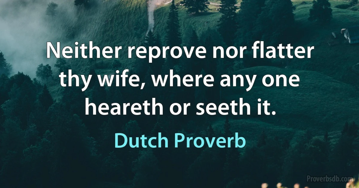 Neither reprove nor flatter thy wife, where any one heareth or seeth it. (Dutch Proverb)