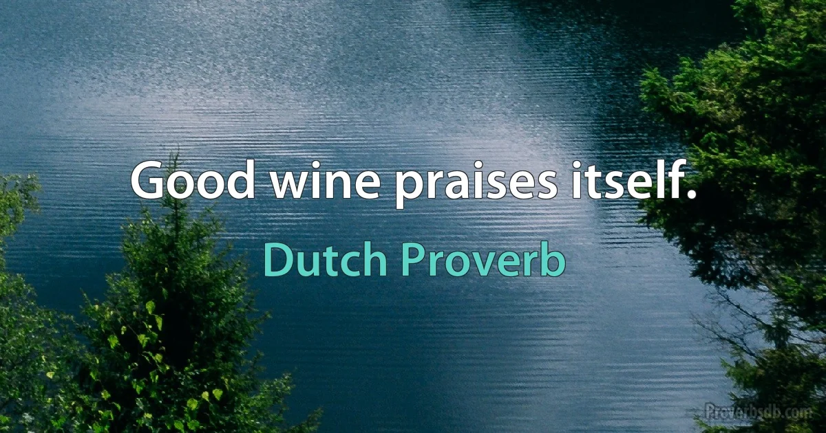 Good wine praises itself. (Dutch Proverb)