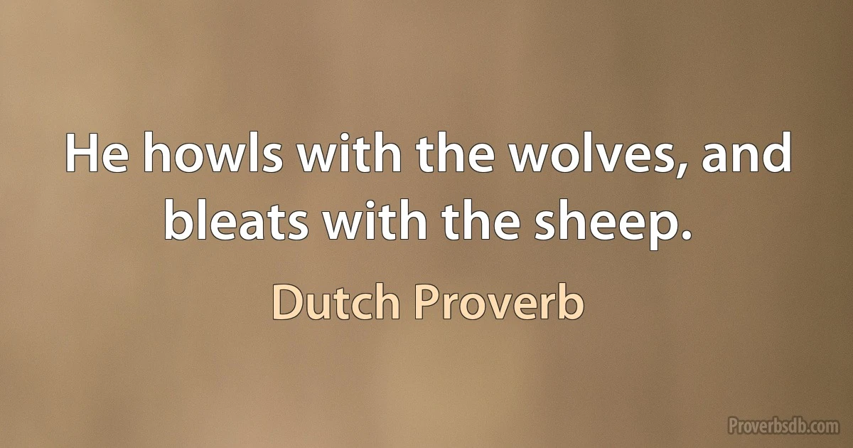 He howls with the wolves, and bleats with the sheep. (Dutch Proverb)