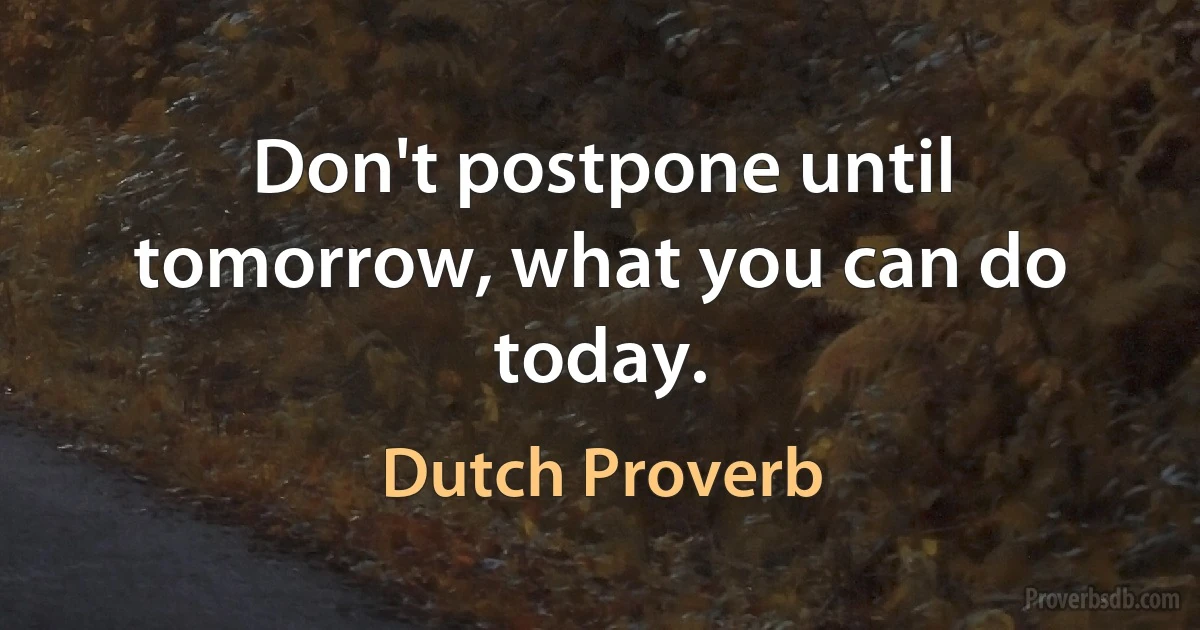 Don't postpone until tomorrow, what you can do today. (Dutch Proverb)