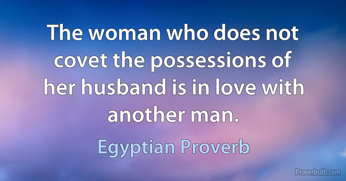 The woman who does not covet the possessions of her husband is in love with another man. (Egyptian Proverb)