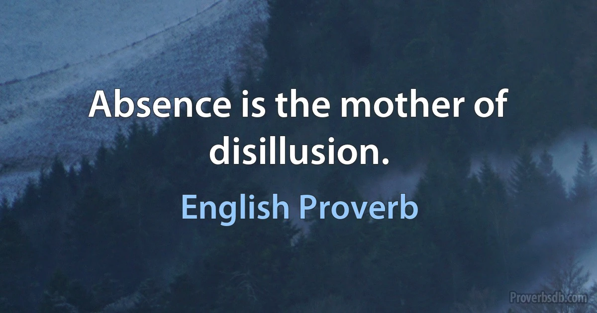 Absence is the mother of disillusion. (English Proverb)