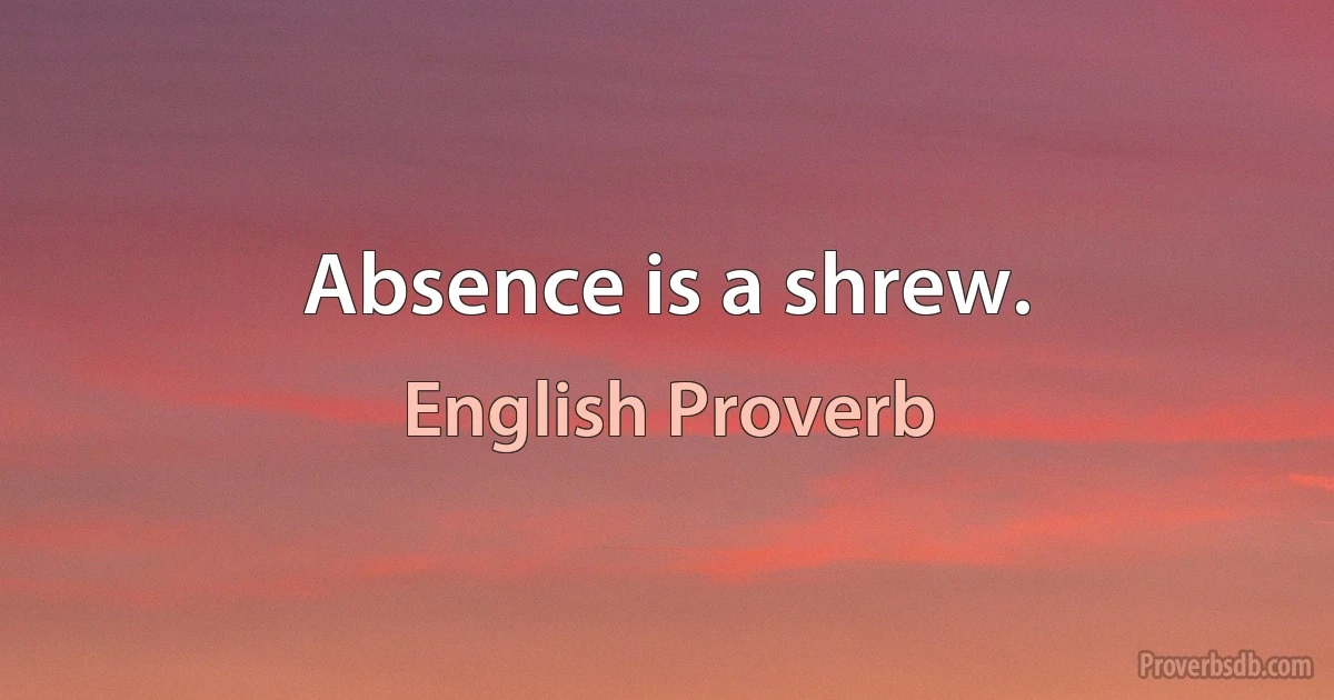 Absence is a shrew. (English Proverb)