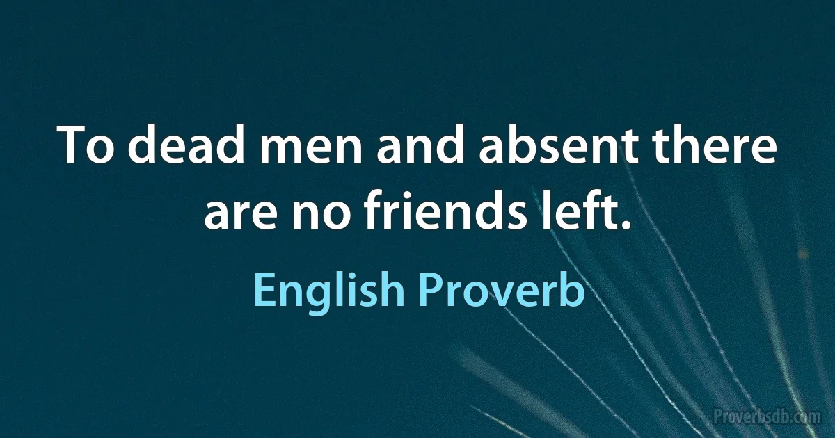 To dead men and absent there are no friends left. (English Proverb)