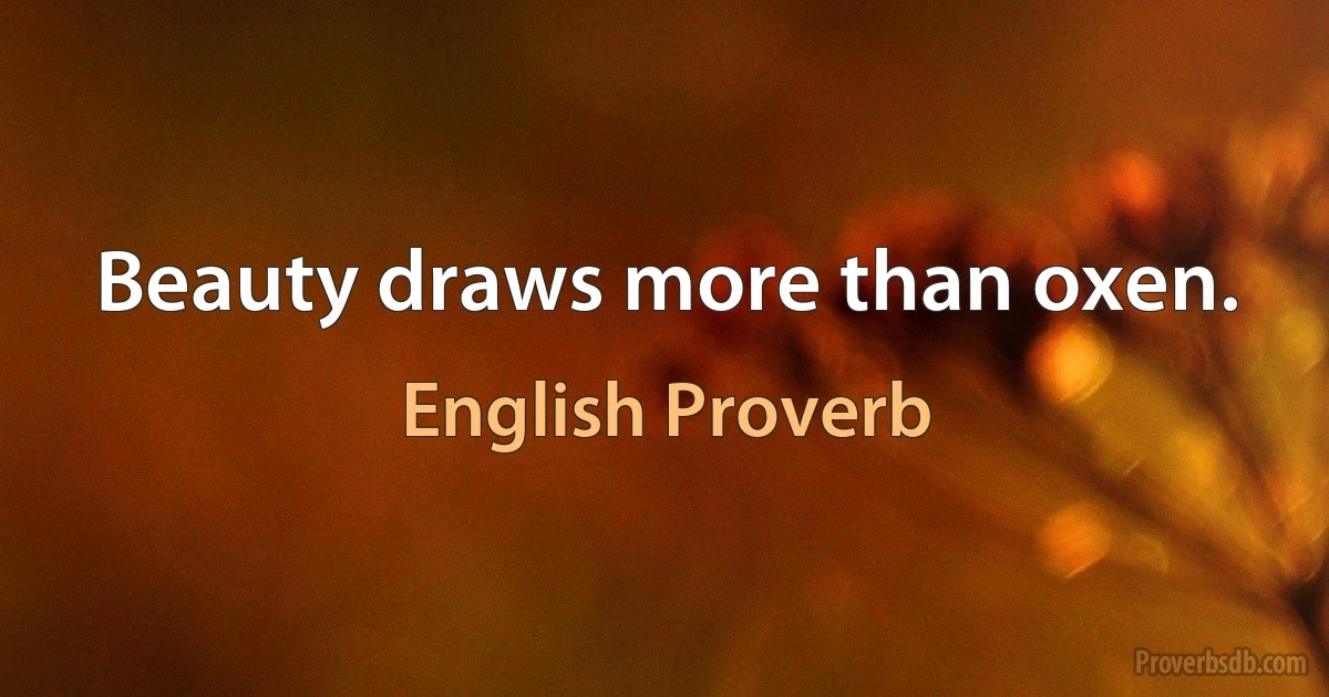 Beauty draws more than oxen. (English Proverb)