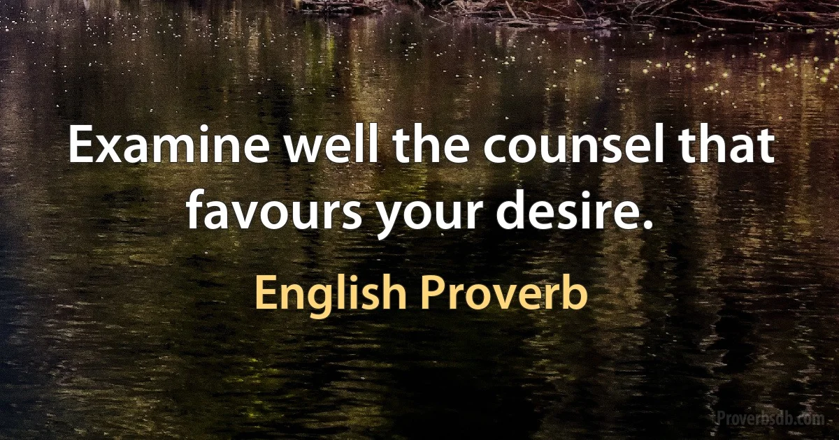 Examine well the counsel that favours your desire. (English Proverb)