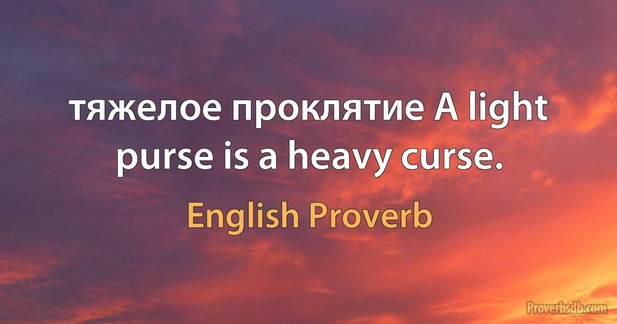 тяжелое проклятие A light purse is a heavy curse. (English Proverb)