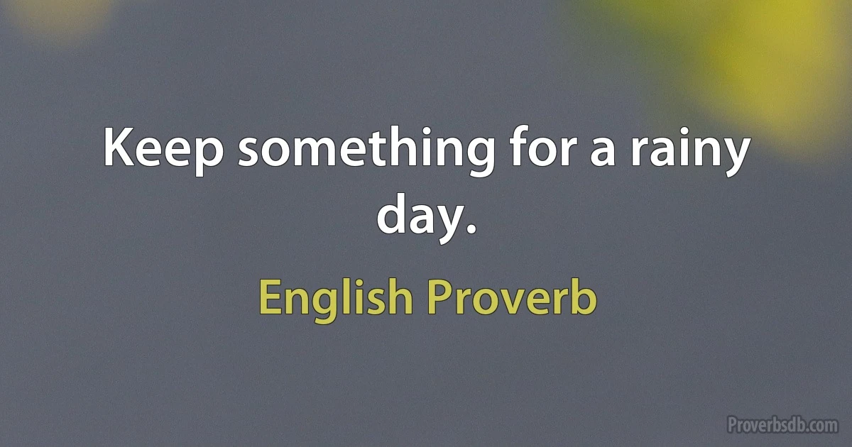 Keep something for a rainy day. (English Proverb)