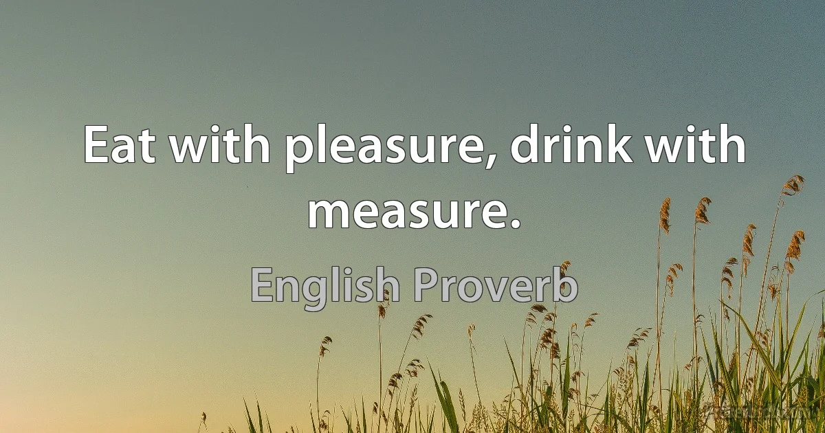 Eat with pleasure, drink with measure. (English Proverb)