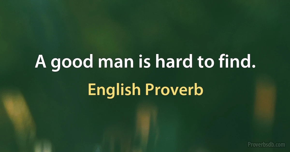 A good man is hard to find. (English Proverb)