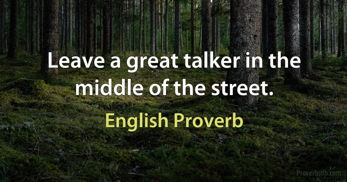 Leave a great talker in the middle of the street. (English Proverb)