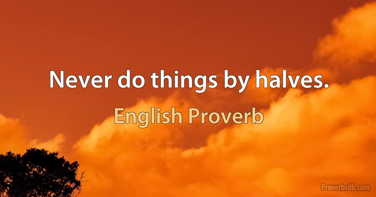 Never do things by halves. (English Proverb)