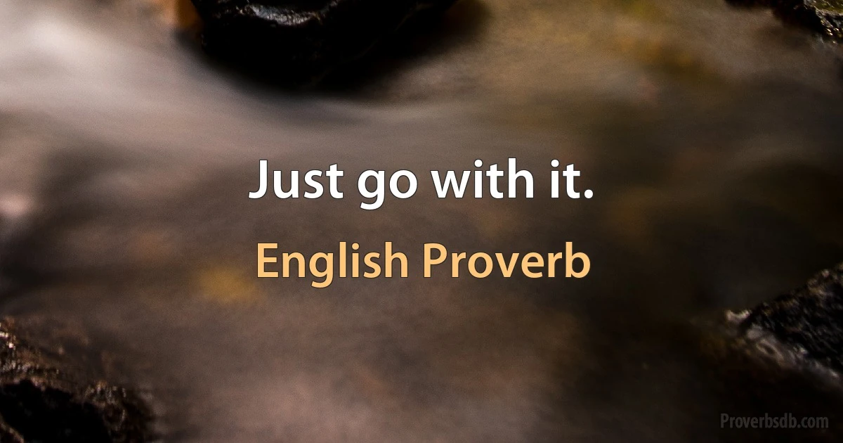 Just go with it. (English Proverb)