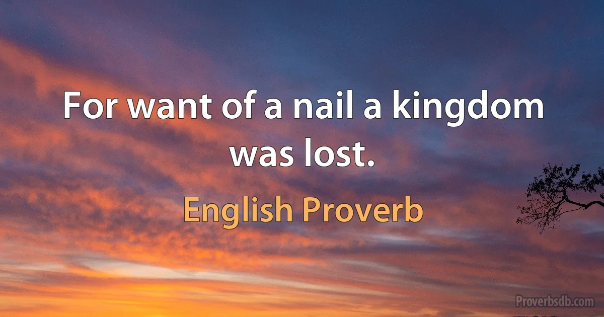 For want of a nail a kingdom was lost. (English Proverb)