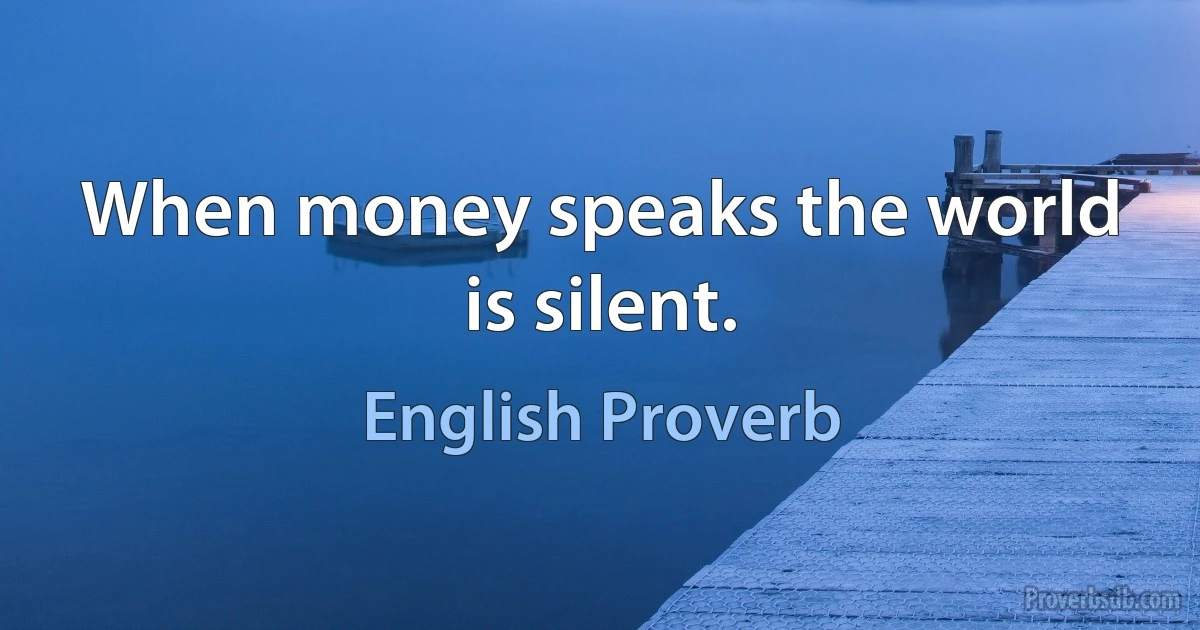 When money speaks the world is silent. (English Proverb)