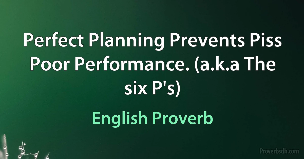 Perfect Planning Prevents Piss Poor Performance. (a.k.a The six P's) (English Proverb)