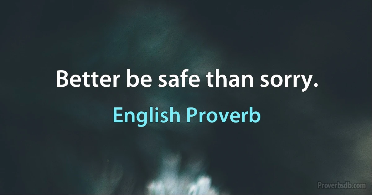 Better be safe than sorry. (English Proverb)