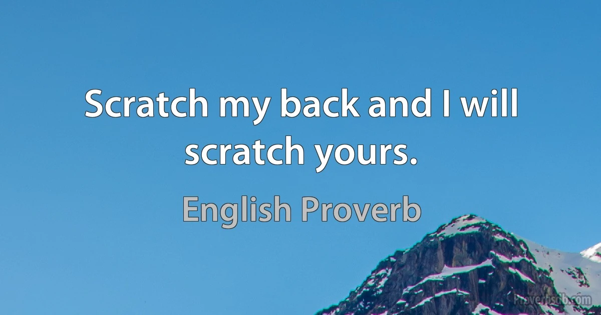 Scratch my back and I will scratch yours. (English Proverb)