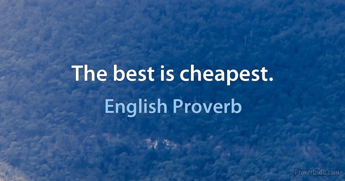 The best is cheapest. (English Proverb)