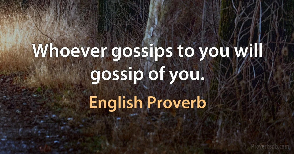 Whoever gossips to you will gossip of you. (English Proverb)