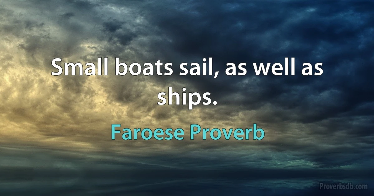 Small boats sail, as well as ships. (Faroese Proverb)