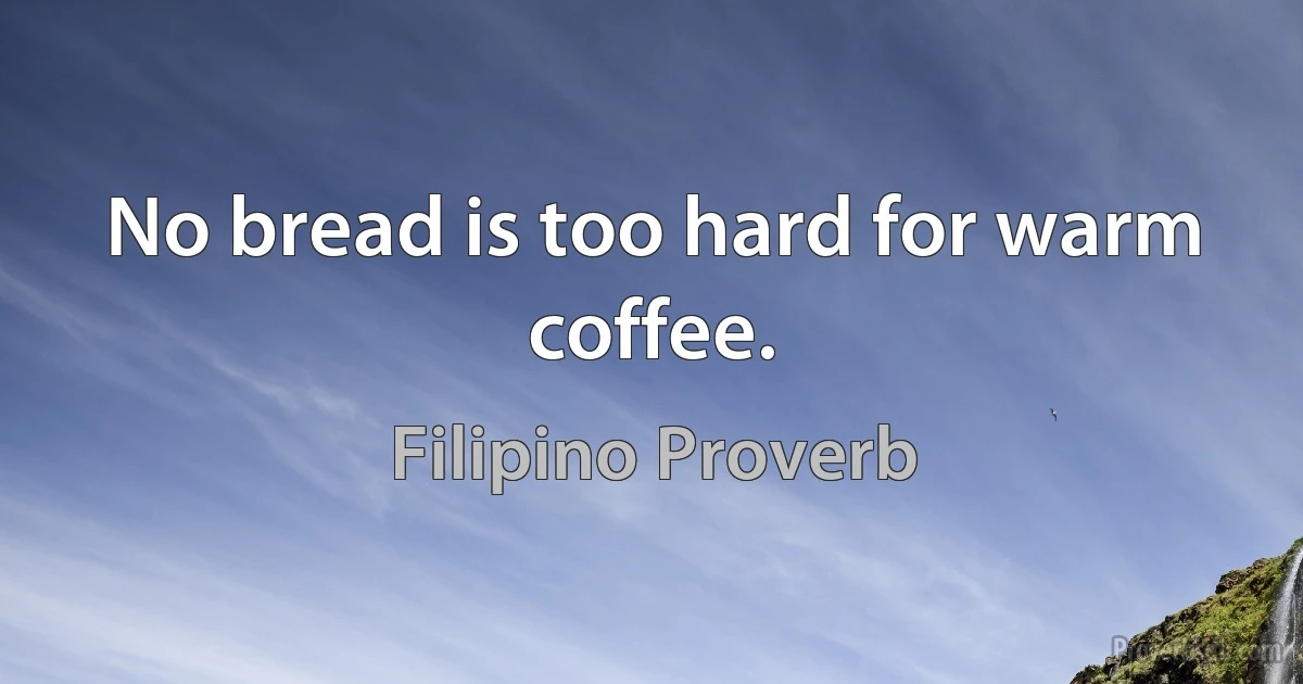 No bread is too hard for warm coffee. (Filipino Proverb)