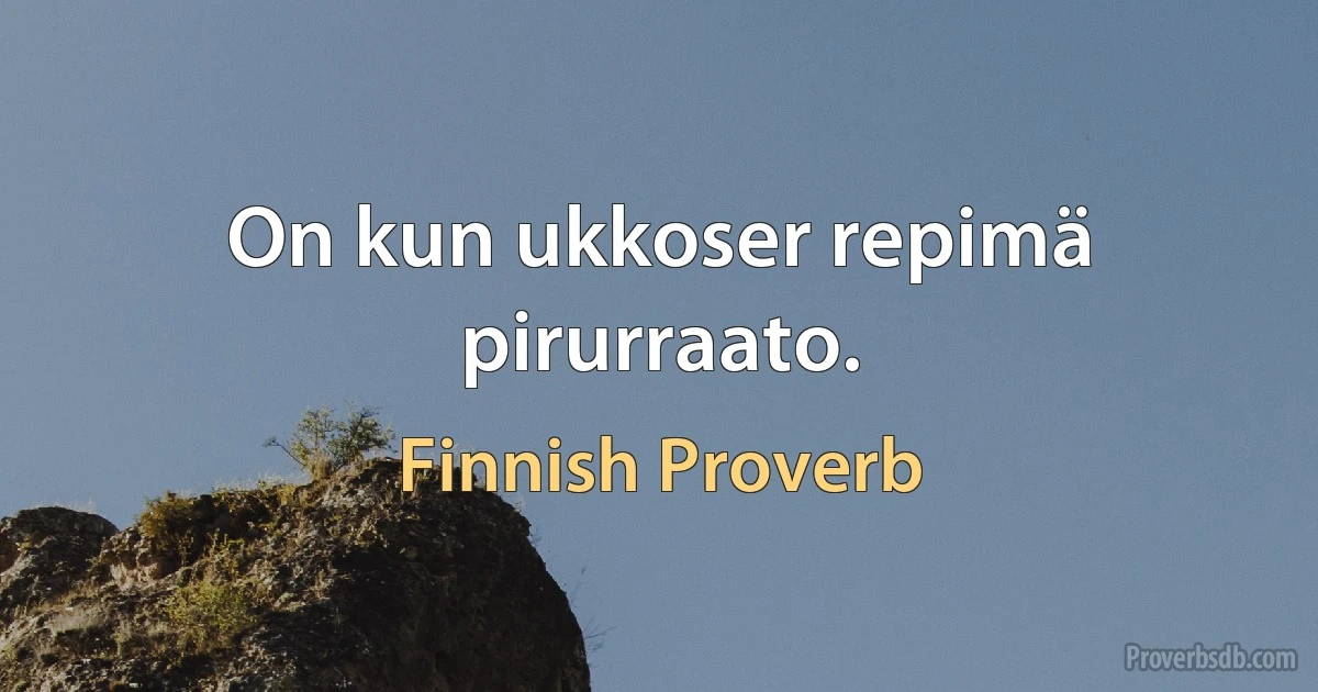 On kun ukkoser repimä pirurraato. (Finnish Proverb)