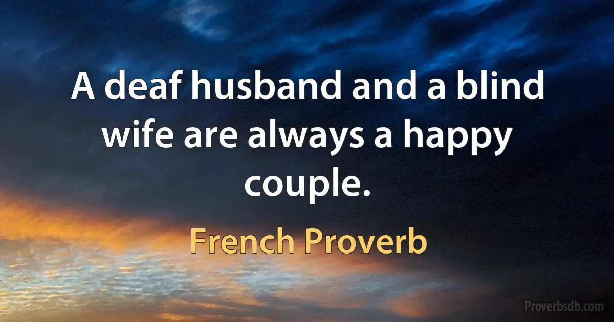 A deaf husband and a blind wife are always a happy couple. (French Proverb)