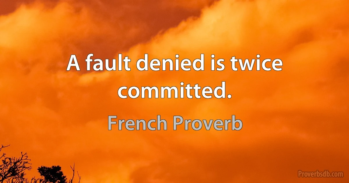 A fault denied is twice committed. (French Proverb)