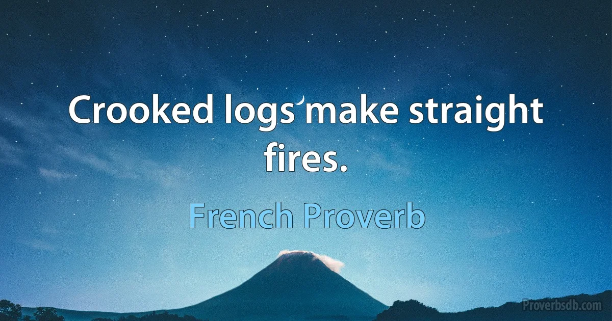 Crooked logs make straight fires. (French Proverb)