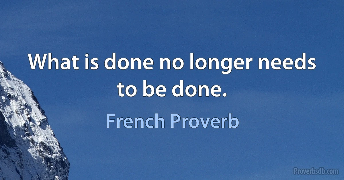 What is done no longer needs to be done. (French Proverb)