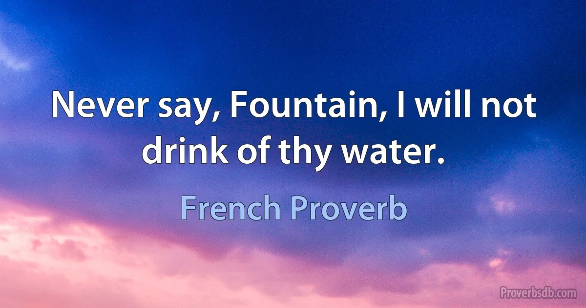 Never say, Fountain, I will not drink of thy water. (French Proverb)