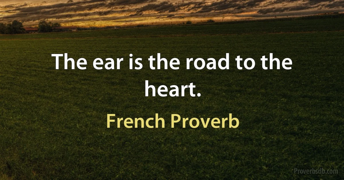 The ear is the road to the heart. (French Proverb)