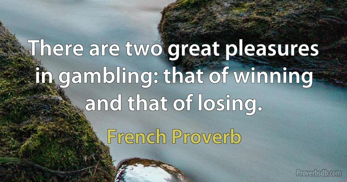 There are two great pleasures in gambling: that of winning and that of losing. (French Proverb)