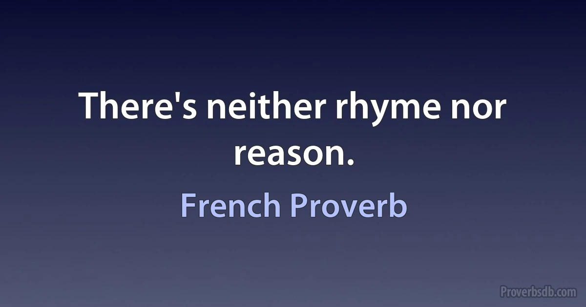 There's neither rhyme nor reason. (French Proverb)