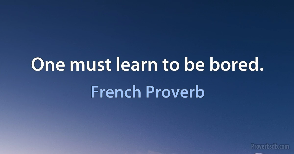 One must learn to be bored. (French Proverb)