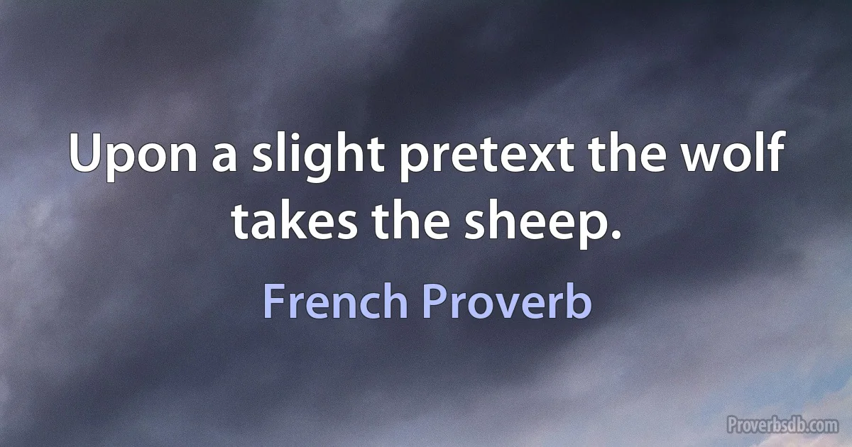 Upon a slight pretext the wolf takes the sheep. (French Proverb)