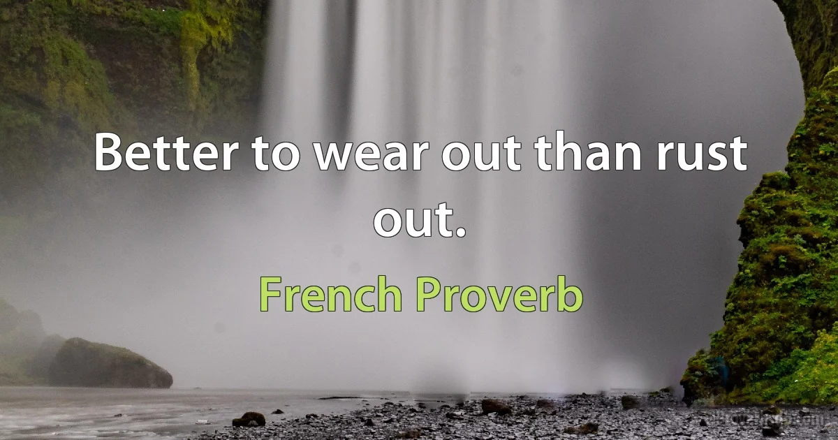 Better to wear out than rust out. (French Proverb)