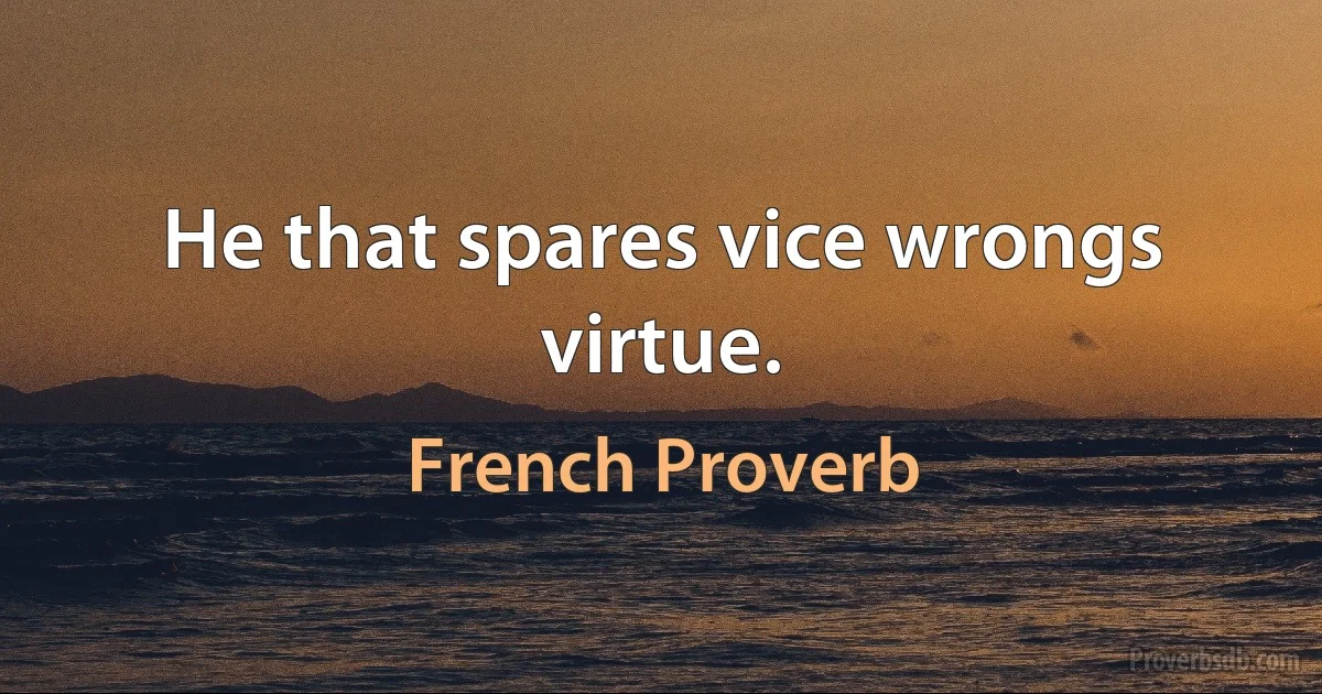 He that spares vice wrongs virtue. (French Proverb)