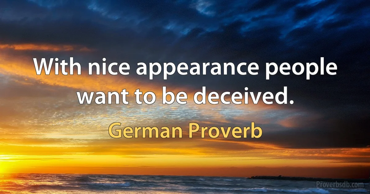 With nice appearance people want to be deceived. (German Proverb)