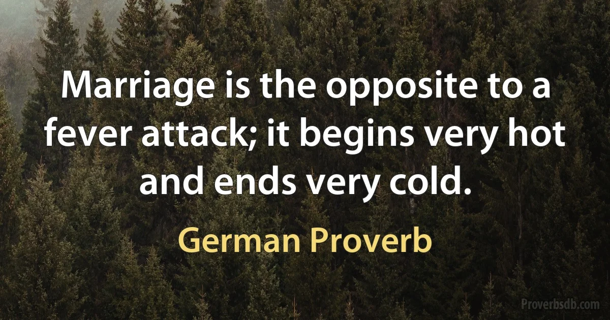 Marriage is the opposite to a fever attack; it begins very hot and ends very cold. (German Proverb)