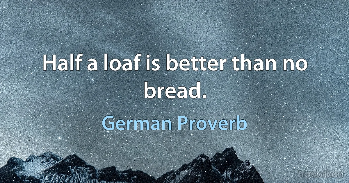 Half a loaf is better than no bread. (German Proverb)