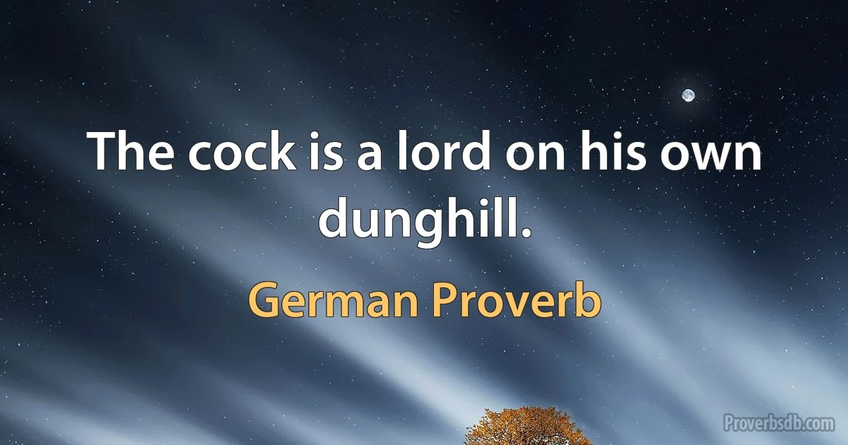 The cock is a lord on his own dunghill. (German Proverb)