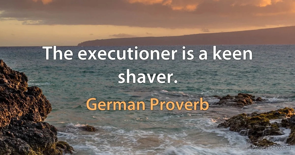 The executioner is a keen shaver. (German Proverb)