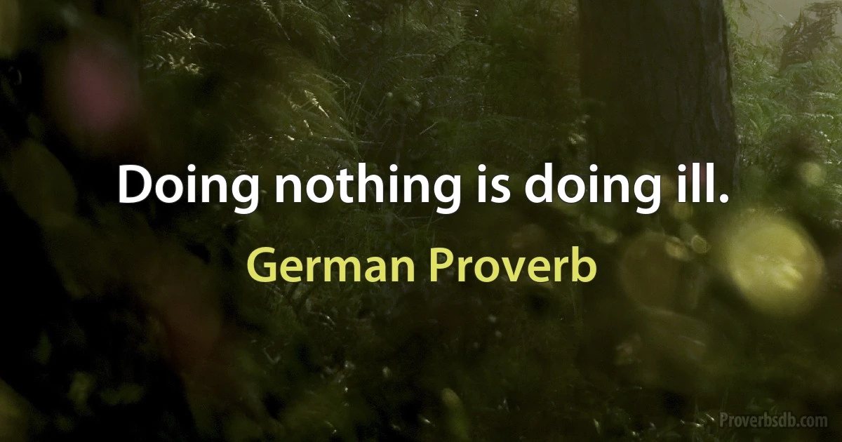 Doing nothing is doing ill. (German Proverb)