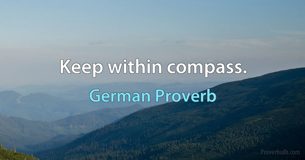 Keep within compass. (German Proverb)