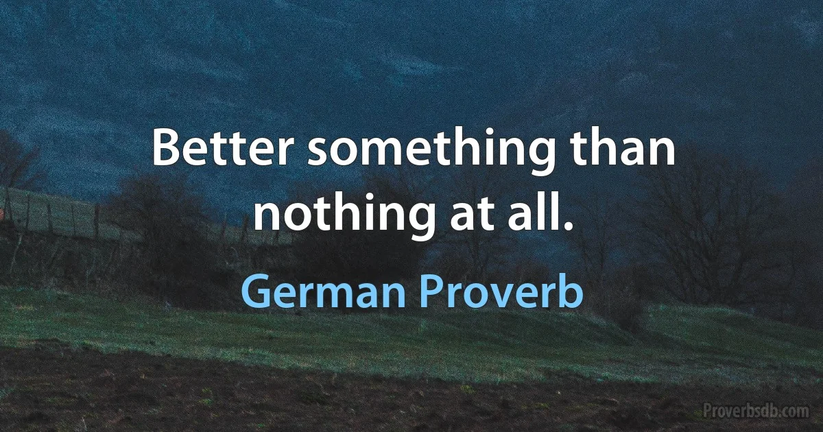 Better something than nothing at all. (German Proverb)