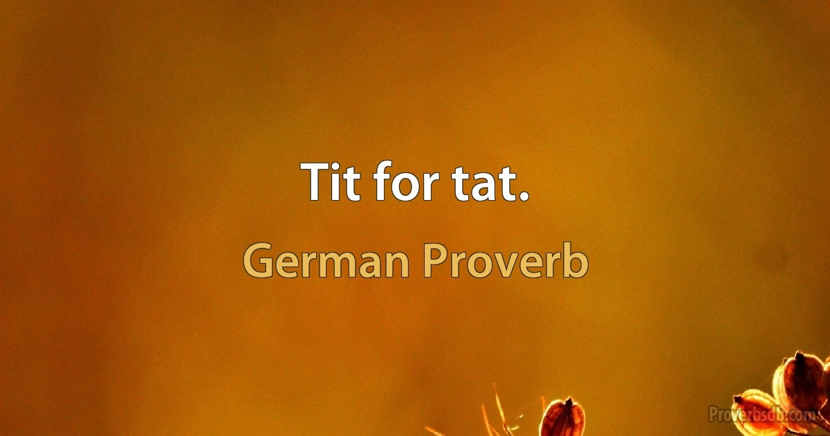 Tit for tat. (German Proverb)